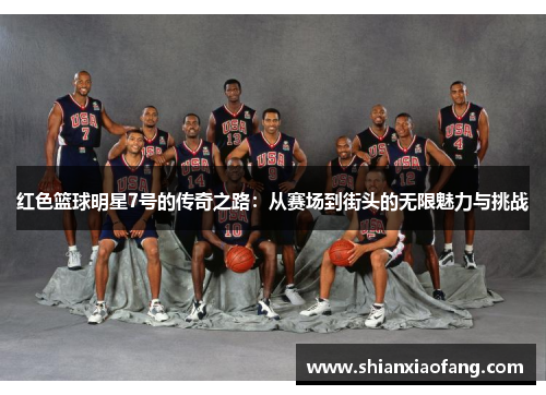红色篮球明星7号的传奇之路:从赛场到街头的无限魅力与挑战 红色篮球明星7号的传奇之路:从赛场到街头的无限魅力与挑战