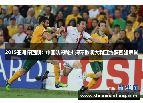 2015亚洲杯回顾：中国队勇敢拼搏不敌澳大利亚终获四强荣誉
