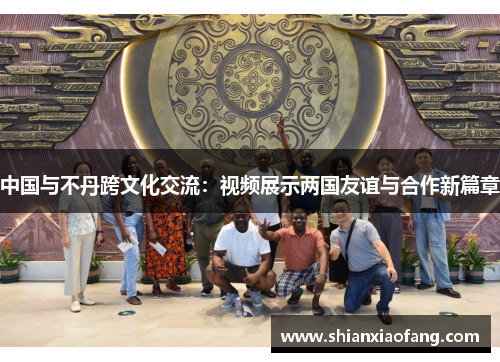 中国与不丹跨文化交流：视频展示两国友谊与合作新篇章