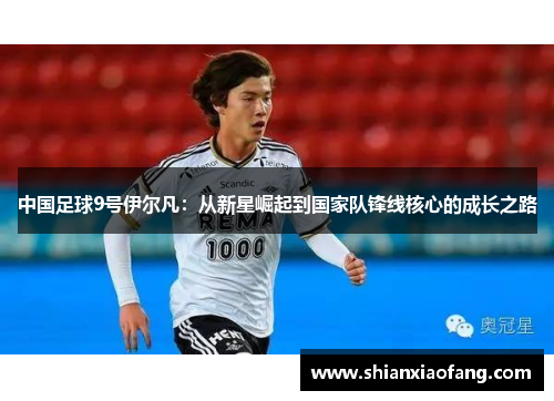 中国足球9号伊尔凡：从新星崛起到国家队锋线核心的成长之路