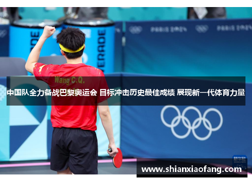 中国队全力备战巴黎奥运会 目标冲击历史最佳成绩 展现新一代体育力量 中国队全力备战巴黎奥运会 目标冲击历史最佳成绩 展现新一代体育力量