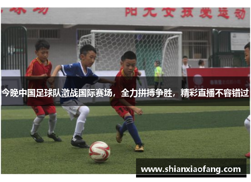 今晚中国足球队激战国际赛场，全力拼搏争胜，精彩直播不容错过