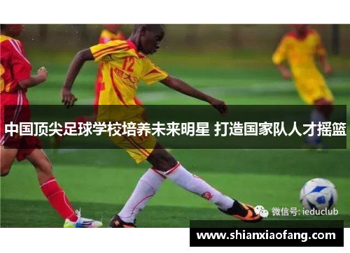 中国顶尖足球学校培养未来明星 打造国家队人才摇篮 中国顶尖足球学校培养未来明星 打造国家队人才摇篮