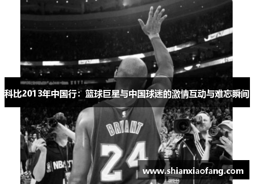 科比2013年中国行：篮球巨星与中国球迷的激情互动与难忘瞬间