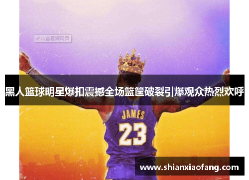 黑人篮球明星爆扣震撼全场篮筐破裂引爆观众热烈欢呼 黑人篮球明星爆扣震撼全场篮筐破裂引爆观众热烈欢呼